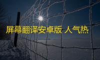 屏幕翻译安卓版 人气热度：28℃
